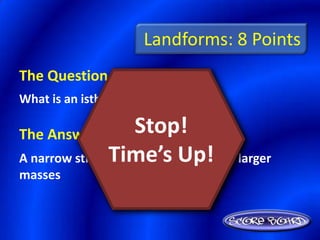 Landforms: 8 Points
The Question Is :
What is an isthmus?

The Answer Is :      Stop!
                Time’s Up!
A narrow strip of land connecting two larger
masses
 