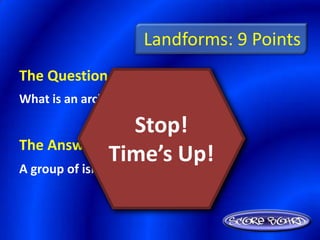 Landforms: 9 Points
The Question Is :
What is an archipelago?

                Stop!
The Answer Is :
            Time’s Up!
A group of islands
 