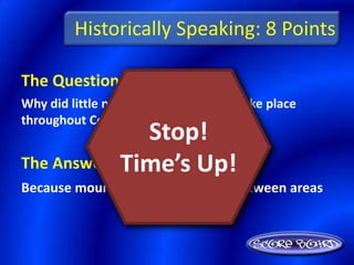 Historically Speaking: 8 Points

The Question Is :
Why did little mixing of ethnic groups take place
throughout Central America’s history?
                Stop!
            Time’s Up!
The Answer Is :
Because mountains blocked travel between areas
 