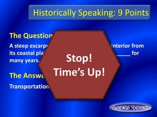 Historically Speaking: 9 Points

The Question Is :
A steep escarpment that divides Brazil’s interior from
its coastal plain formed a barrier to __________ for
many years.     Stop!
            Time’s Up!
The Answer Is :
Transportation
 