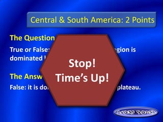 Central & South America: 2 Points
The Question Is :
True or False: Mexico’s heartland region is
dominated by lowlands.
                Stop!
            Time’s Up!
The Answer Is :
False: it is dominated by an elevated plateau.
 