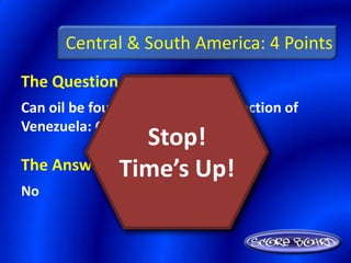 Central & South America: 4 Points
The Question Is :
Can oil be found in the following section of
Venezuela: Guiana Highlands?
                Stop!
            Time’s Up!
The Answer Is :
No
 