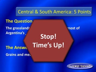 Central & South America: 5 Points
The Question Is :
The grasslands of Argentina produce most of
Argentina’s _________ and _________.
                Stop!
            Time’s Up!
The Answer Is :
Grains and meats
 