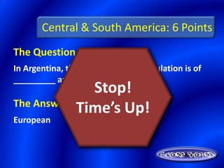 Central & South America: 6 Points
The Question Is :
In Argentina, the majority of the population is of
_________ ancestry.
                Stop!
The Answer Is :
            Time’s Up!
European
 