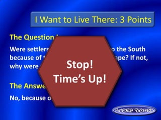 I Want to Live There: 3 Points
The Question Is :
Were settlers originally attracted to the South
because of the relatively flat landscape? If not,
why were they?  Stop!
            Time’s Up!
The Answer Is :
No, because of the rich soil
 