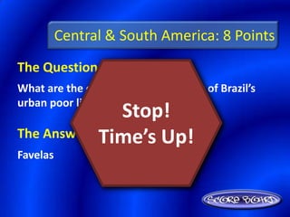 Central & South America: 8 Points
The Question Is :
What are the communities that many of Brazil’s
urban poor live in called?
                Stop!
            Time’s Up!
The Answer Is :
Favelas
 