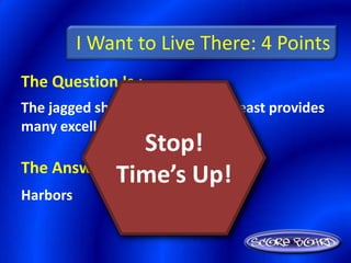 I Want to Live There: 4 Points
The Question Is :
The jagged shoreline of the Northeast provides
many excellent ________.
                Stop!
The Answer Is :
            Time’s Up!
Harbors
 