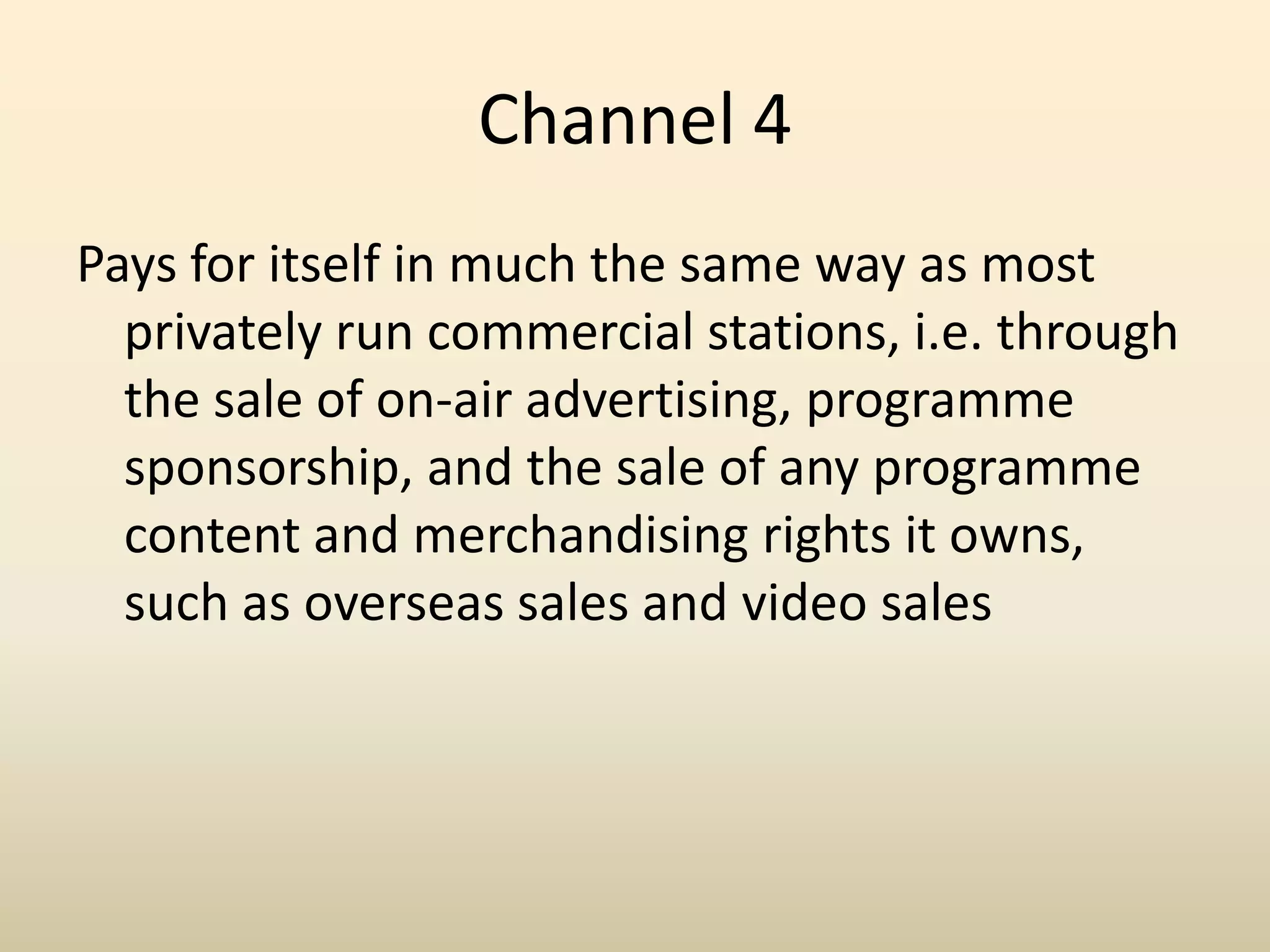 Publicly traded companies are also required to spend more for certified public accountants and other bureaucratic paperwork required of all publicly traded companies under government regulations. Privately Owned CompaniesThe BBC is a Privately owned company which works to serve the public as the majority of the funding comes from the public who are essentially share holders in the company. Channel 4 is also a private company which was set up with support from the government to provide an alternate from BBC