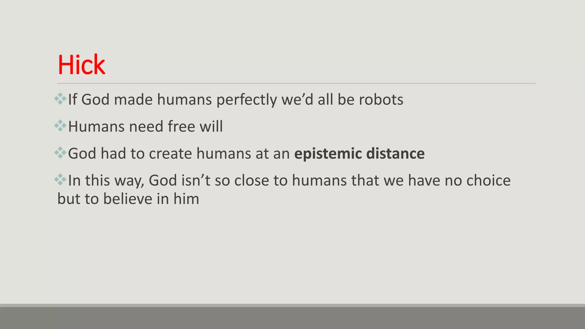 Hick
If God made humans perfectly we’d all be robots
Humans need free will
God had to create humans at an epistemic distance
In this way, God isn’t so close to humans that we have no choice
but to believe in him
 