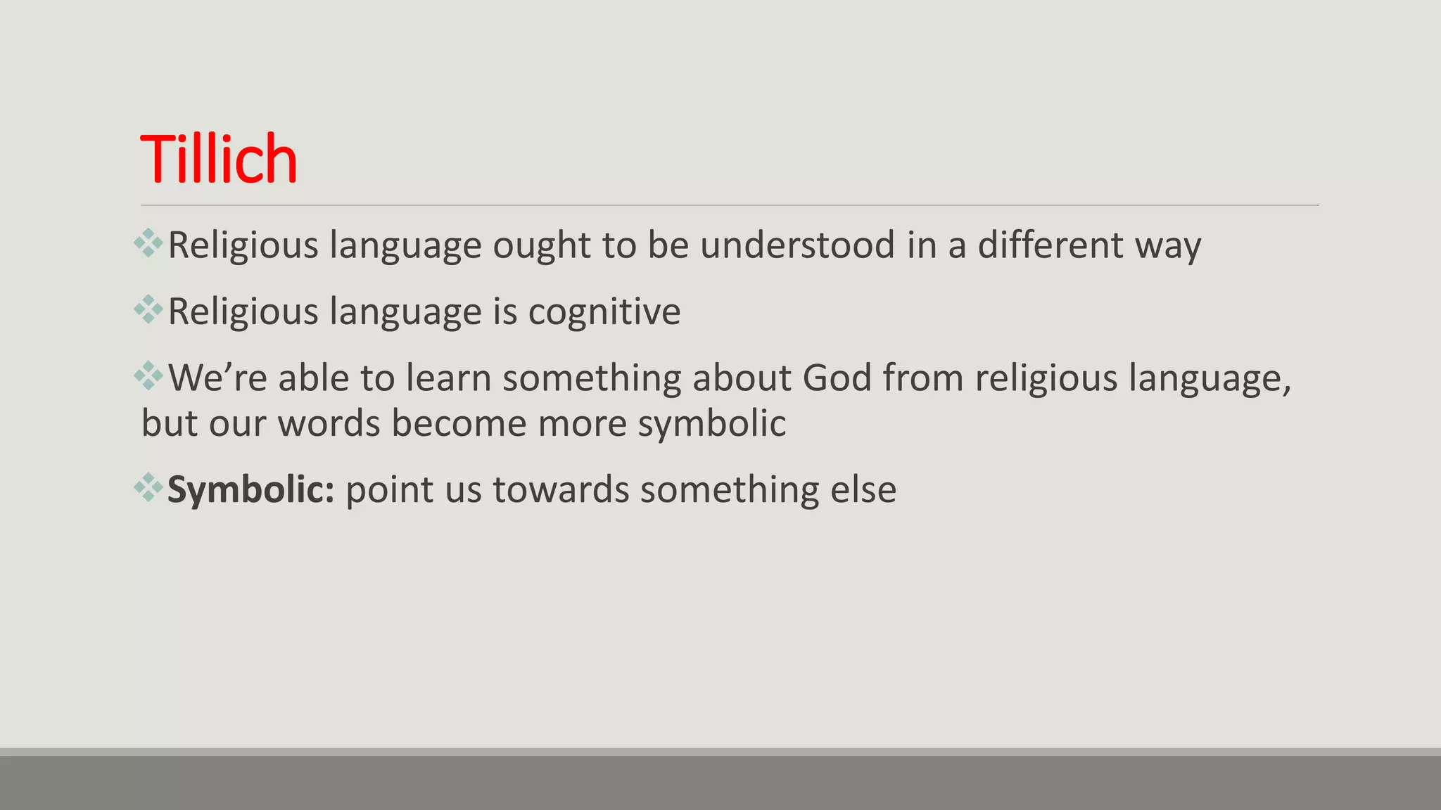 Tillich
Religious language ought to be understood in a different way
Religious language is cognitive
We’re able to learn something about God from religious language,
but our words become more symbolic
Symbolic: point us towards something else
 