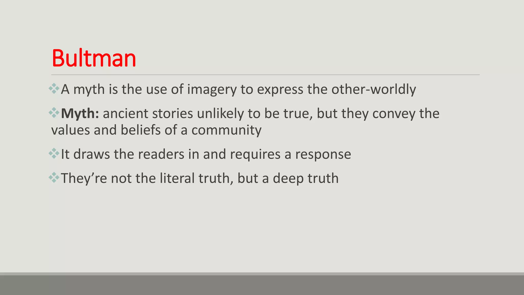 Bultman
A myth is the use of imagery to express the other-worldly
Myth: ancient stories unlikely to be true, but they convey the
values and beliefs of a community
It draws the readers in and requires a response
They’re not the literal truth, but a deep truth
 