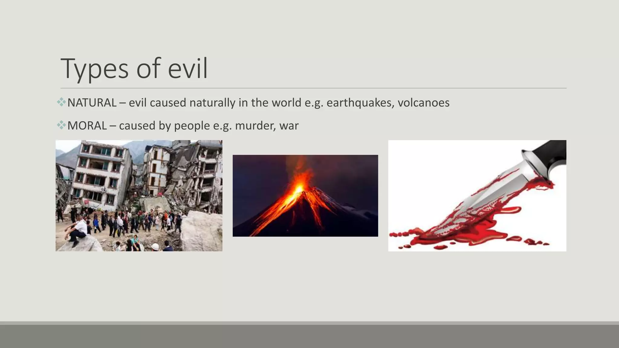 Types of evil
NATURAL – evil caused naturally in the world e.g. earthquakes, volcanoes
MORAL – caused by people e.g. murder, war
 