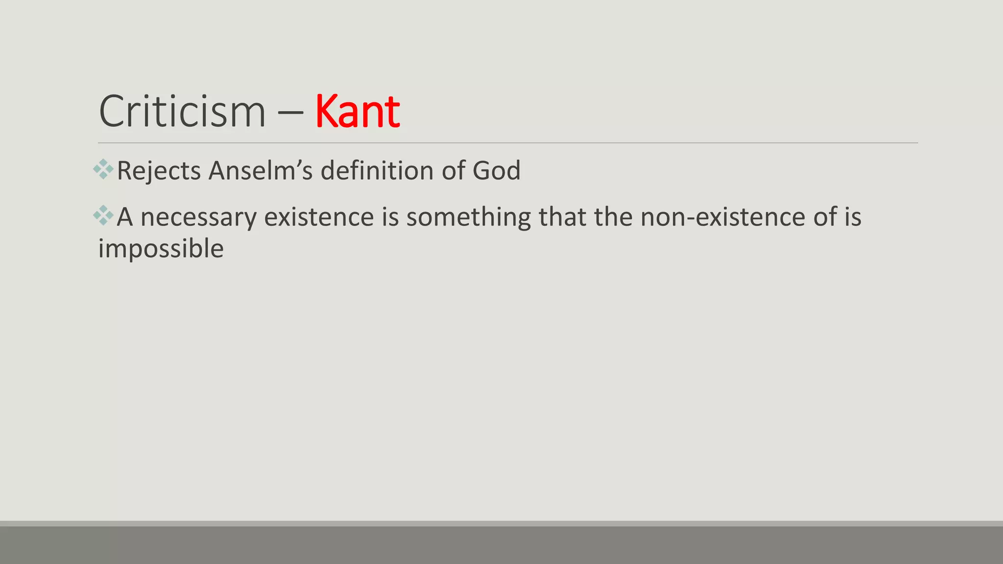 Criticism – Kant
Rejects Anselm’s definition of God
A necessary existence is something that the non-existence of is
impossible
 