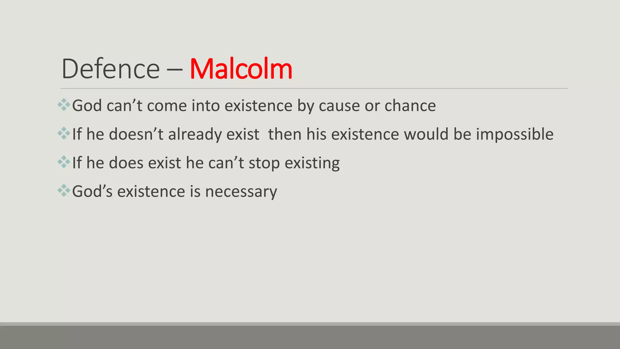 Defence – Malcolm
God can’t come into existence by cause or chance
If he doesn’t already exist then his existence would be impossible
If he does exist he can’t stop existing
God’s existence is necessary
 
