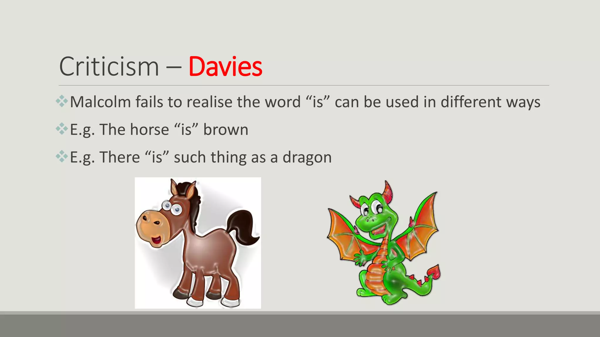 Criticism – Davies
Malcolm fails to realise the word “is” can be used in different ways
E.g. The horse “is” brown
E.g. There “is” such thing as a dragon
 