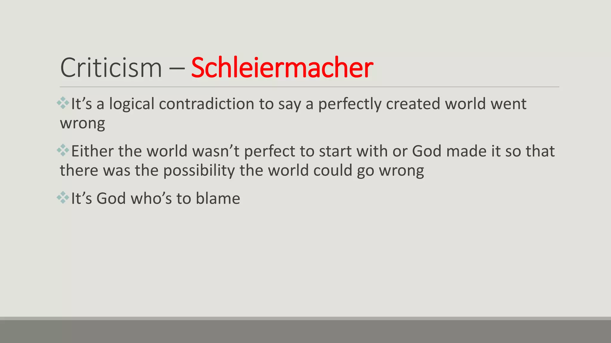 Criticism – Schleiermacher
It’s a logical contradiction to say a perfectly created world went
wrong
Either the world wasn’t perfect to start with or God made it so that
there was the possibility the world could go wrong
It’s God who’s to blame
 