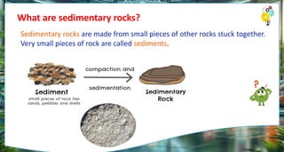 What are sedimentary rocks?
Sedimentary rocks are made from small pieces of other rocks stuck together.
Very small pieces of rock are called sediments.
 