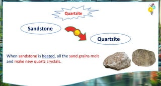 Quartzite
Sandstone
Quartzite
When sandstone is heated, all the sand grains melt
and make new quartz crystals.
 
