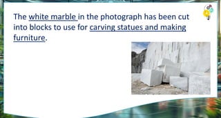 The white marble in the photograph has been cut
into blocks to use for carving statues and making
furniture.
 