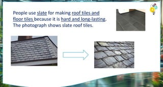 People use slate for making roof tiles and
floor tiles because it is hard and long-lasting.
The photograph shows slate roof tiles.
 
