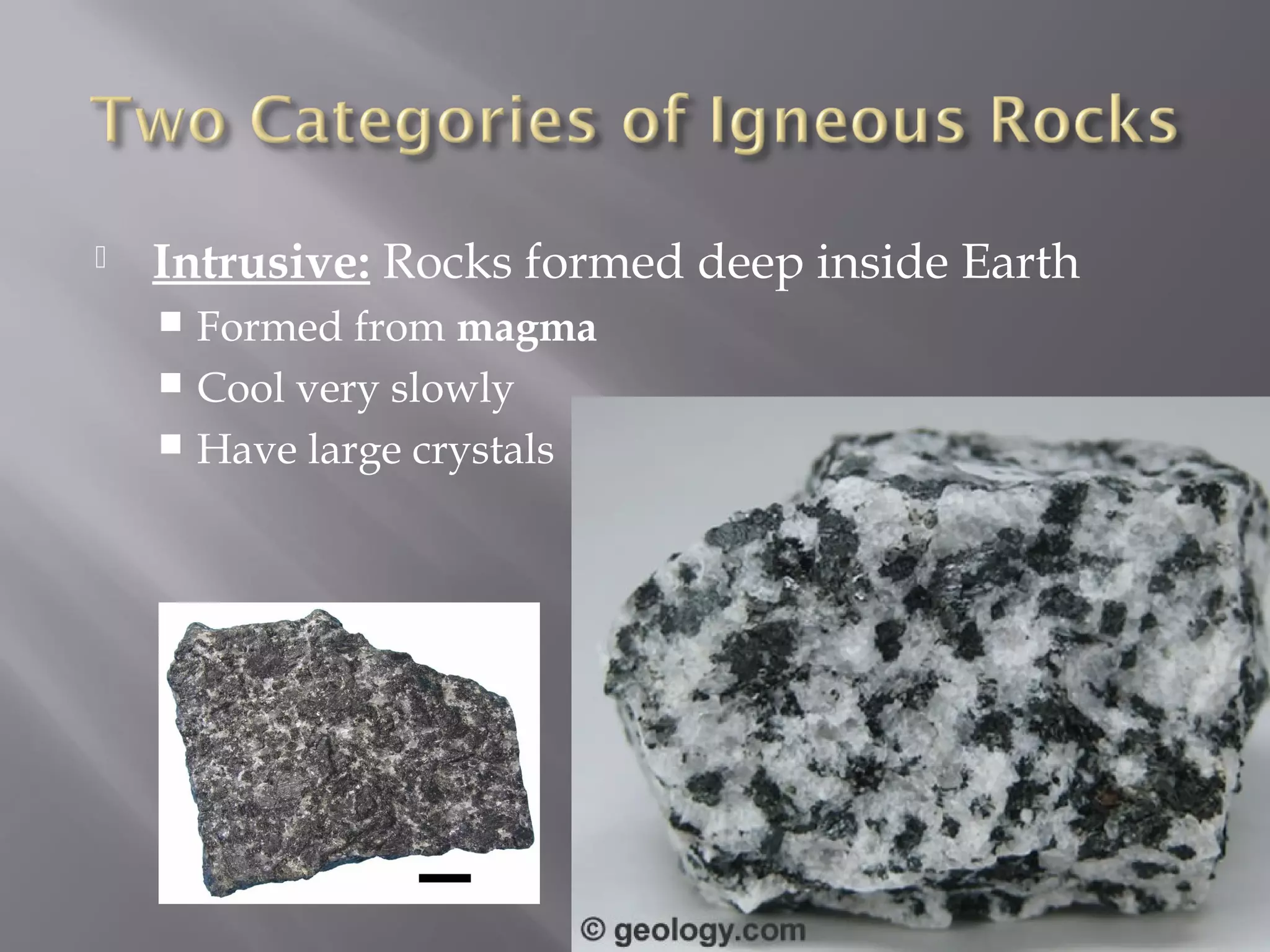  Intrusive: Rocks formed deep inside Earth 
 Formed from magma 
 Cool very slowly 
 Have large crystals 
 