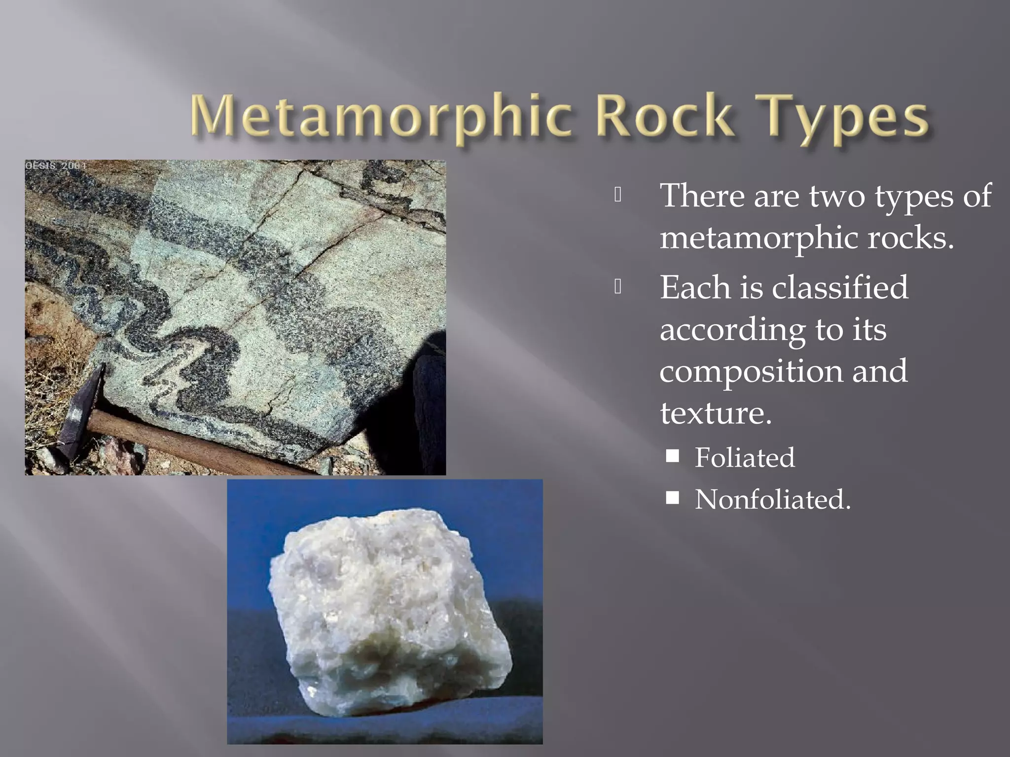  There are two types of 
metamorphic rocks. 
 Each is classified 
according to its 
composition and 
texture. 
 Foliated 
 Nonfoliated. 
 