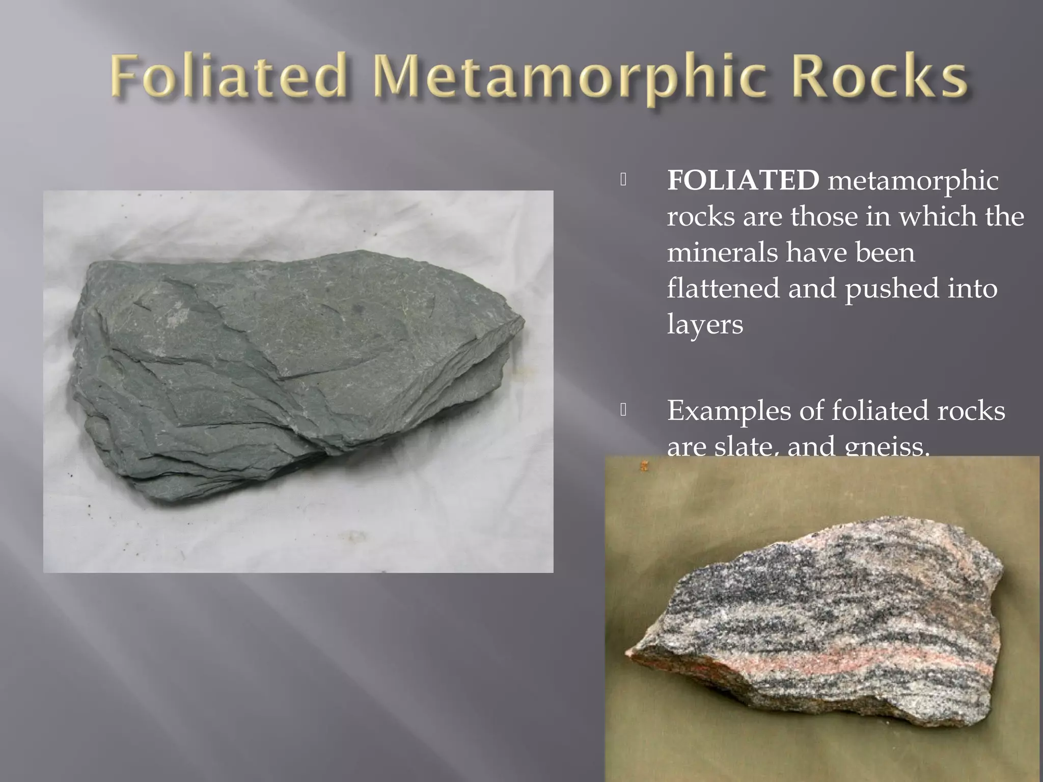  FOLIATED metamorphic 
rocks are those in which the 
minerals have been 
flattened and pushed into 
layers 
 Examples of foliated rocks 
are slate, and gneiss. 
 