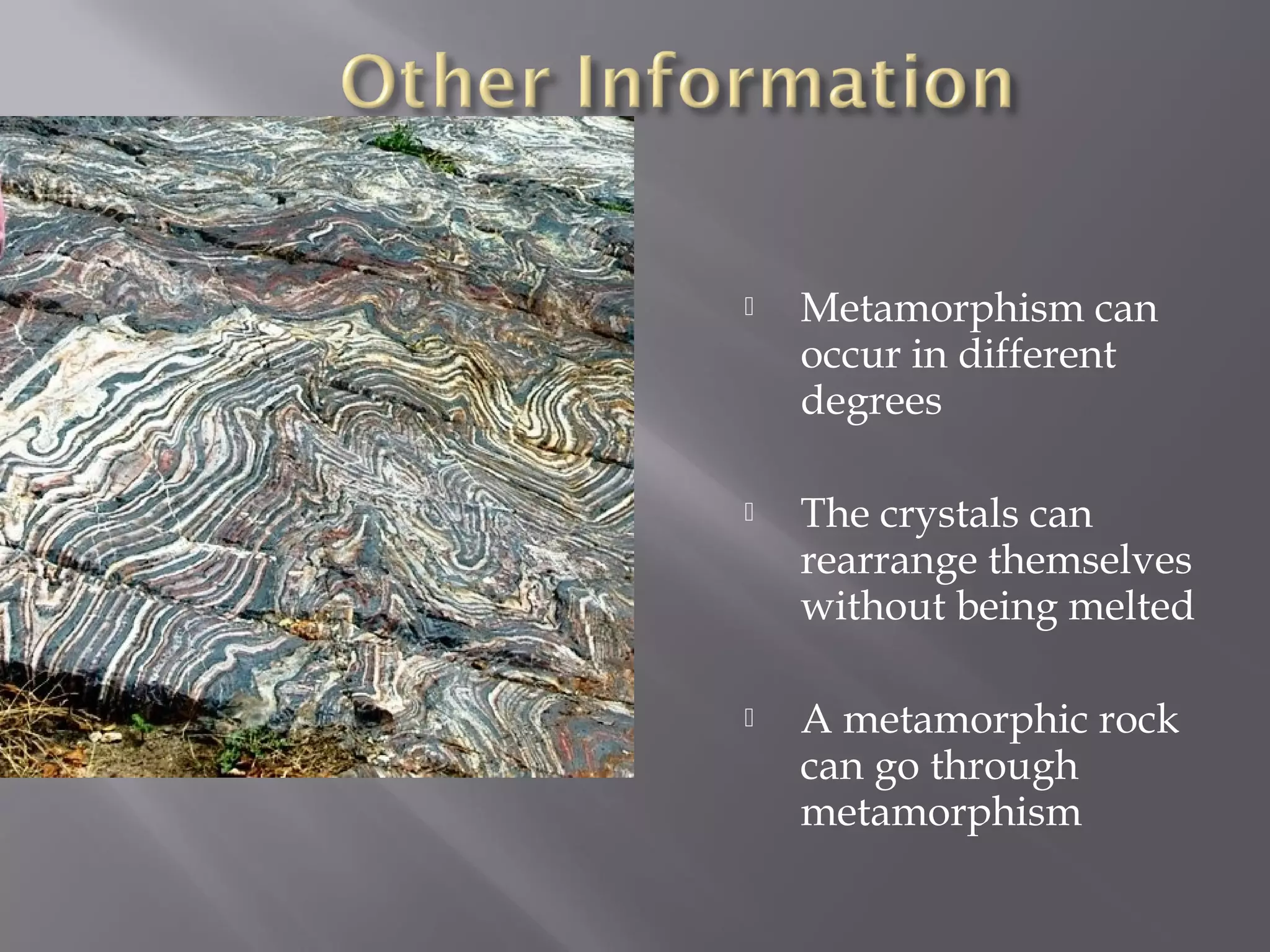  Metamorphism can 
occur in different 
degrees 
 The crystals can 
rearrange themselves 
without being melted 
 A metamorphic rock 
can go through 
metamorphism 
 