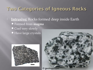  Intrusive: Rocks formed deep inside Earth 
 Formed from magma 
 Cool very slowly 
 Have large crystals 
 