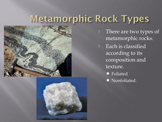  There are two types of 
metamorphic rocks. 
 Each is classified 
according to its 
composition and 
texture. 
 Foliated 
 Nonfoliated. 
 
