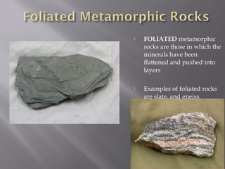  FOLIATED metamorphic 
rocks are those in which the 
minerals have been 
flattened and pushed into 
layers 
 Examples of foliated rocks 
are slate, and gneiss. 
 