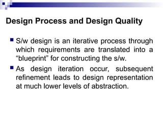 Design Process and Design Quality
 S/w design is an iterative process through
which requirements are translated into a
“blueprint” for constructing the s/w.
 As design iteration occur, subsequent
refinement leads to design representation
at much lower levels of abstraction.
 