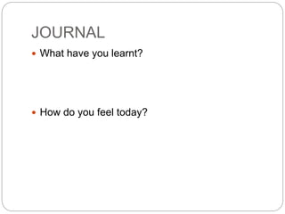 JOURNAL
 What have you learnt?
 How do you feel today?
 