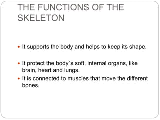 THE FUNCTIONS OF THE
SKELETON
 It supports the body and helps to keep its shape.
 It protect the body´s soft, internal o...