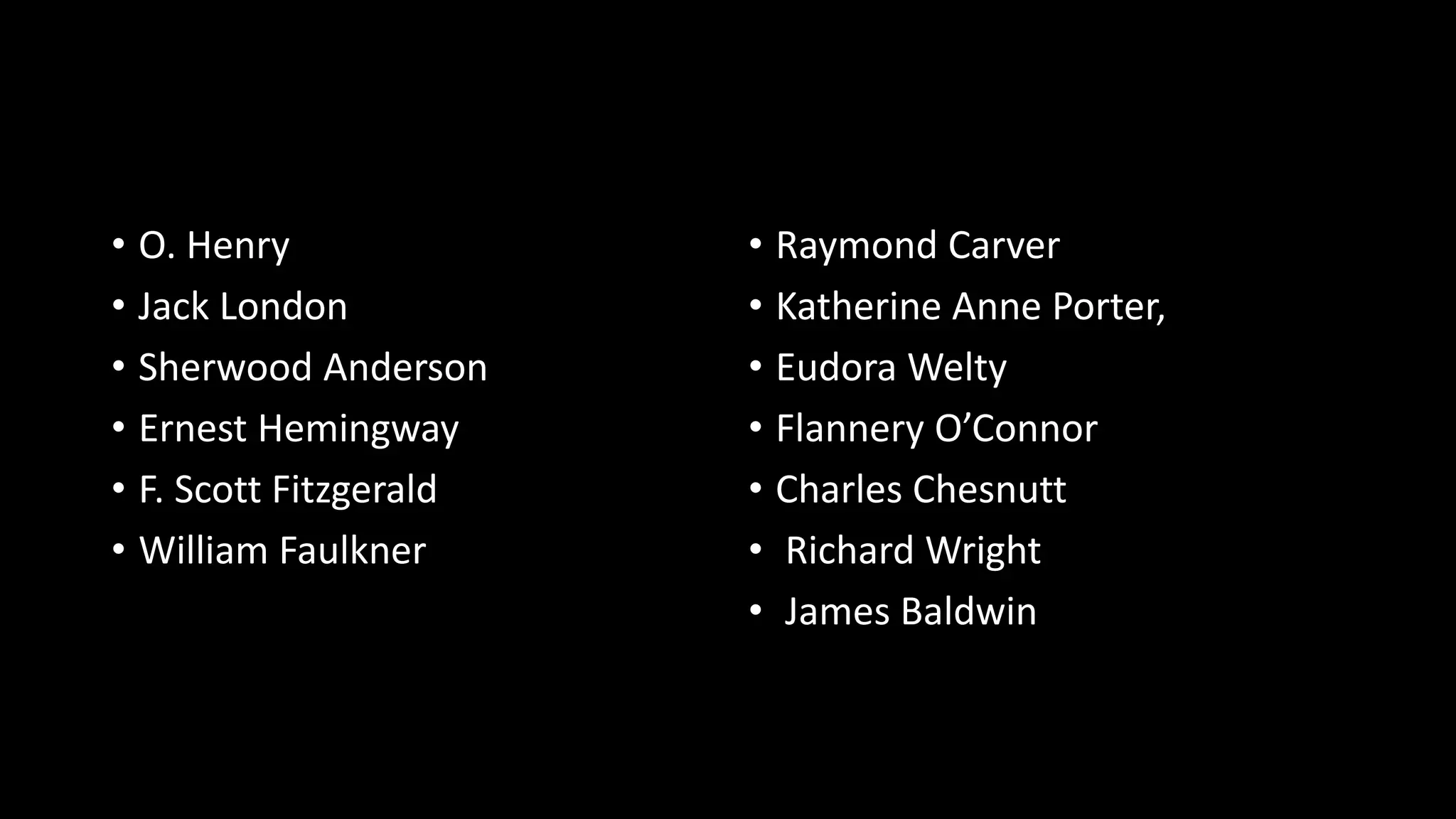 • O. Henry
• Jack London
• Sherwood Anderson
• Ernest Hemingway
• F. Scott Fitzgerald
• William Faulkner
• Raymond Carver
• Katherine Anne Porter,
• Eudora Welty
• Flannery O’Connor
• Charles Chesnutt
• Richard Wright
• James Baldwin
 