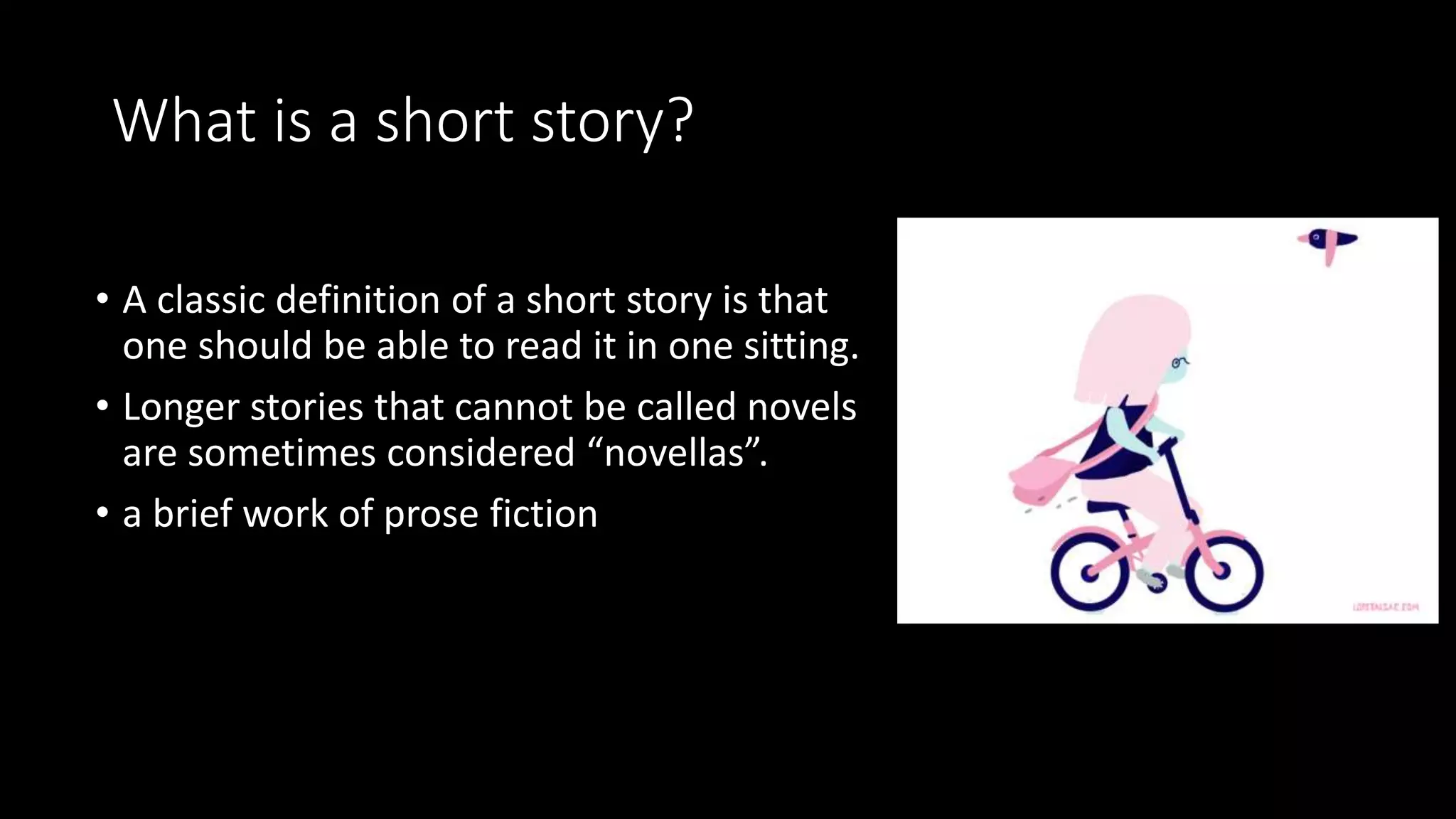 What is a short story?
• A classic definition of a short story is that
one should be able to read it in one sitting.
• Longer stories that cannot be called novels
are sometimes considered “novellas”.
• a brief work of prose fiction
 