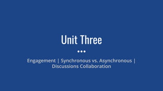 Unit Three
Engagement | Synchronous vs. Asynchronous |
Discussions Collaboration
 