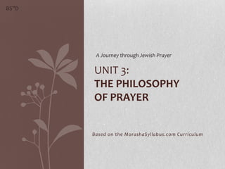 BS”D




        A Journey through Jewish Prayer

       UNIT 3:
       THE PHILOSOPHY
       OF PRAYER


       Based on the MorashaSyllabus.com Curriculum
 
