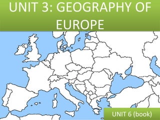 UNIT 3: GEOGRAPHY OF
EUROPE
UNIT 6 (book)
 