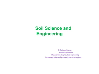 Soil Science and
Engineering
S. Satheeshkumar
Assistant Professor
Department of agriculture engineering
Kongunadu college of engineering and technology
 