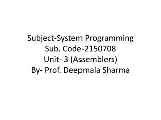 Subject-System Programming
Sub. Code-2150708
Unit- 3 (Assemblers)
By- Prof. Deepmala Sharma
 