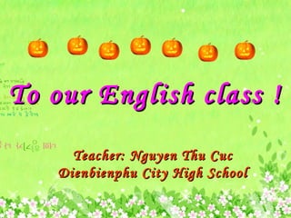 To our English class !To our English class !
Teacher: Nguyen Thu CucTeacher: Nguyen Thu Cuc
Dienbienphu City High SchoolDienbienphu City High School
 