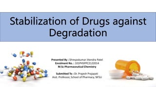 Stabilization of Drugs against
Degradation
Presented By : Shreyaskumar Jitendra Patel
Enrolment No. : 101PHSPPC2122014
M.Sc Pharmaceutical Chemistry
Submitted To : Dr. Prajesh Prajapati
Asst. Professor, School of Pharmacy, NFSU
 