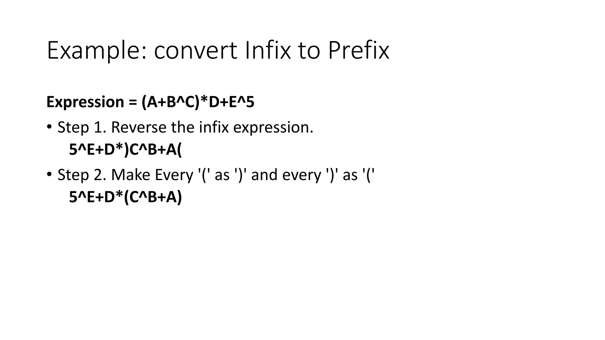 Example: convert Infix to Prefix
Expression = (A+B^C)*D+E^5
• Step 1. Reverse the infix expression.
5^E+D*)C^B+A(
• Step 2. Make Every '(' as ')' and every ')' as '('
5^E+D*(C^B+A)
 