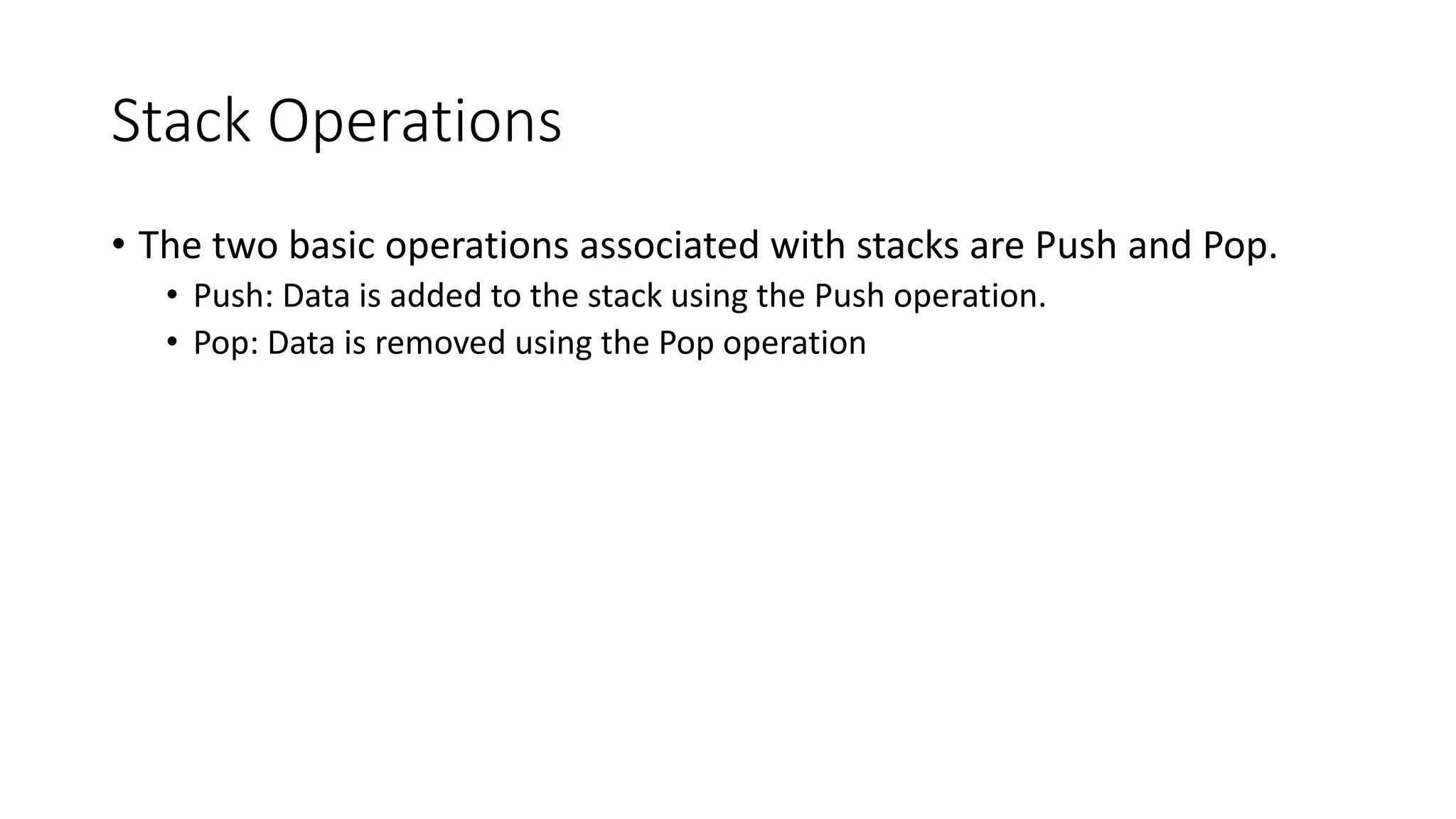 Stack Operations
• The two basic operations associated with stacks are Push and Pop.
• Push: Data is added to the stack using the Push operation.
• Pop: Data is removed using the Pop operation
 