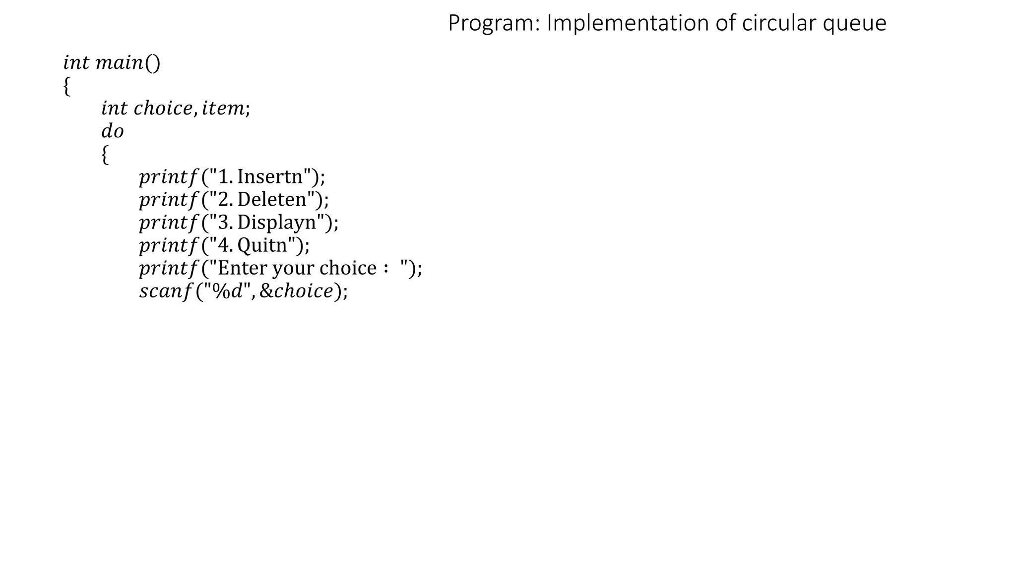 Program: Implementation of circular queue
𝑖𝑛𝑡 𝑚𝑎𝑖𝑛()
{
𝑖𝑛𝑡 𝑐ℎ𝑜𝑖𝑐𝑒, 𝑖𝑡𝑒𝑚;
𝑑𝑜
{
𝑝𝑟𝑖𝑛𝑡𝑓("1. Insertn");
𝑝𝑟𝑖𝑛𝑡𝑓("2. Deleten");
𝑝𝑟𝑖𝑛𝑡𝑓("3. Displayn");
𝑝𝑟𝑖𝑛𝑡𝑓("4. Quitn");
𝑝𝑟𝑖𝑛𝑡𝑓("Enter your choice ∶ ");
𝑠𝑐𝑎𝑛𝑓("%𝑑", &𝑐ℎ𝑜𝑖𝑐𝑒);
 