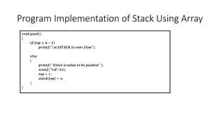 Program Implementation of Stack Using Array
𝒗𝒐𝒊𝒅 𝒑𝒖𝒔𝒉()
{
𝒊𝒇 𝒕𝒐𝒑 ≥ 𝒏 − 𝟏
𝒑𝒓𝒊𝒏𝒕𝒇("𝒏𝒕𝑺𝑻𝑨𝑪𝑲 𝒊𝒔 𝒐𝒗𝒆𝒓 𝒇𝒍𝒐𝒘");
𝒆𝒍𝒔𝒆
{
𝒑𝒓𝒊𝒏𝒕𝒇(" 𝑬𝒏𝒕𝒆𝒓 𝒂 𝒗𝒂𝒍𝒖𝒆 𝒕𝒐 𝒃𝒆 𝒑𝒖𝒔𝒉𝒆𝒅: ");
𝒔𝒄𝒂𝒏𝒇("%𝒅", &𝒙);
𝒕𝒐𝒑 + +;
𝒔𝒕𝒂𝒄𝒌 𝒕𝒐𝒑 = 𝒙;
}
}
 