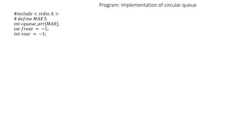 Program: Implementation of circular queue
#𝑖𝑛𝑐𝑙𝑢𝑑𝑒 < 𝑠𝑡𝑑𝑖𝑜. ℎ >
# 𝑑𝑒𝑓𝑖𝑛𝑒 𝑀𝐴𝑋 5
𝑖𝑛𝑡 𝑐𝑞𝑢𝑒𝑢𝑒_𝑎𝑟𝑟[𝑀𝐴𝑋];
𝑖𝑛𝑡 𝑓𝑟𝑜𝑛𝑡 = −1;
𝑖𝑛𝑡 𝑟𝑒𝑎𝑟 = −1;
 