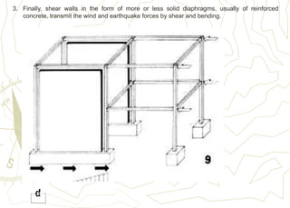 3. Finally, shear walls in the form of more or less solid diaphragms, usually of reinforced
concrete, transmit the wind and earthquake forces by shear and bending.
 