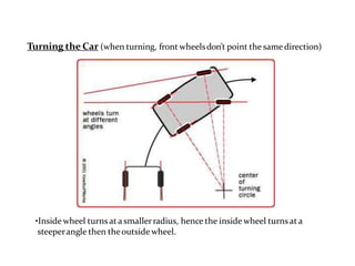 Turning the Car (when turning, front wheelsdon’t point the same direction)
•Inside wheel turns at a smallerradius, hence the inside wheel turns at a
steeperangle then theoutside wheel.
 
